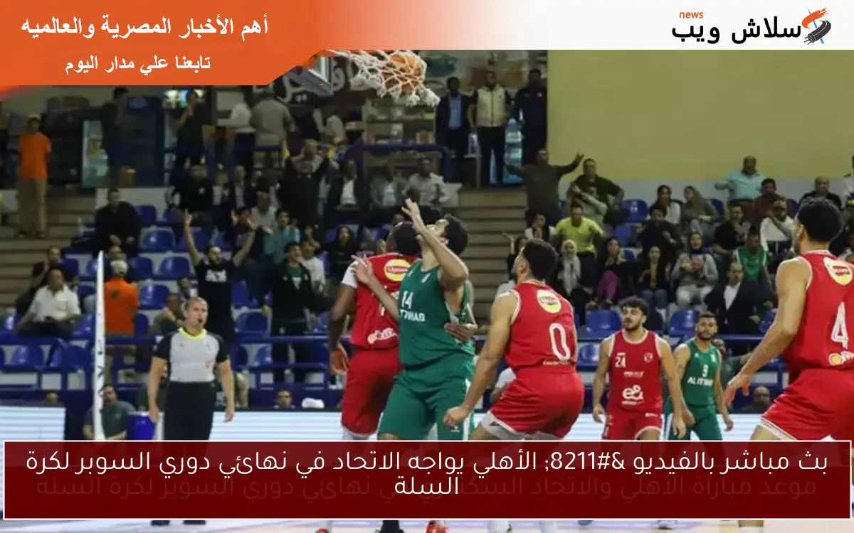 بث مباشر بالفيديو – الأهلي يواجه الاتحاد في نهائي دوري السوبر لكرة السلة