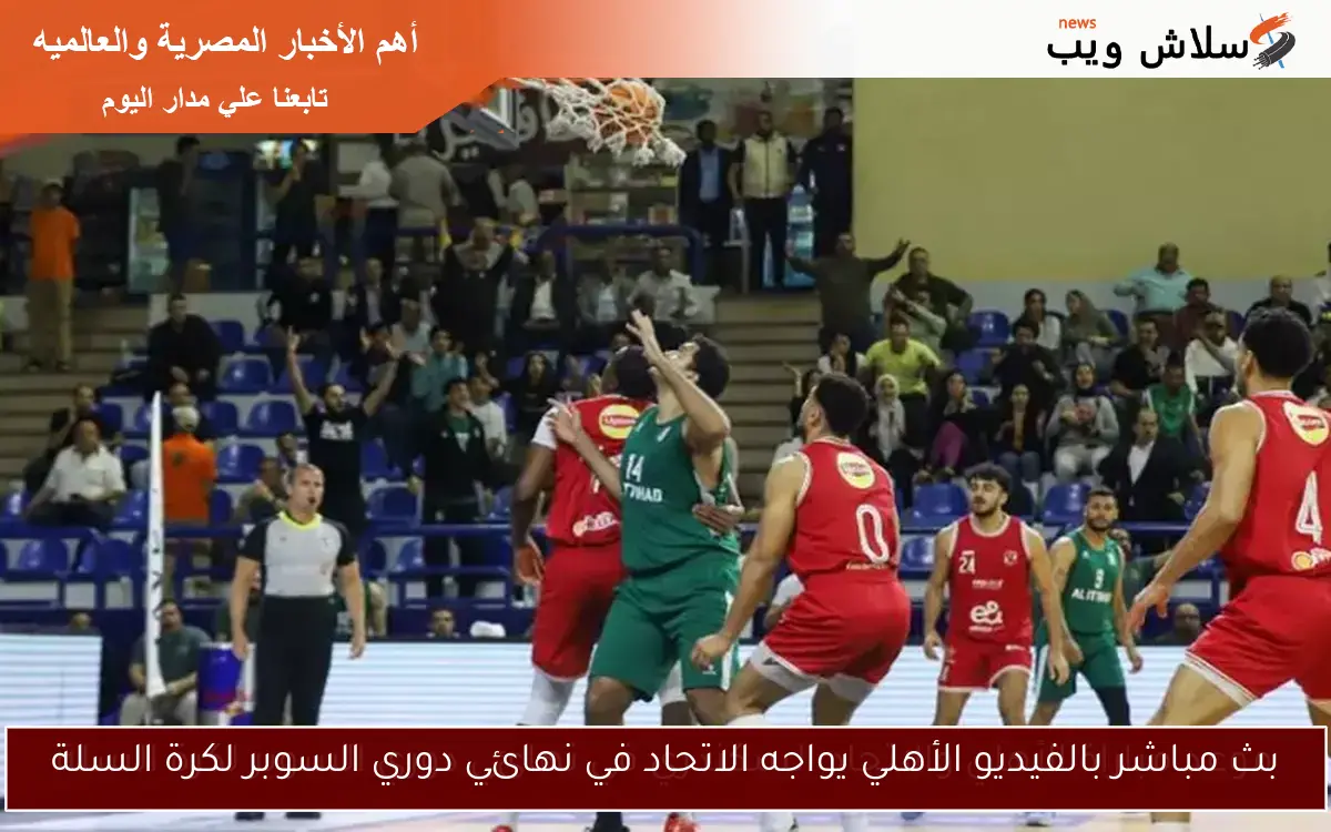 بث مباشر بالفيديو الأهلي يواجه الاتحاد في نهائي دوري السوبر لكرة السلة
