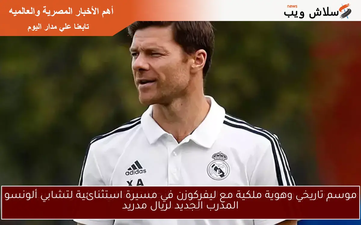 موسم تاريخي وهوية ملكية مع ليفركوزن في مسيرة استثنائية لتشابي ألونسو المدرب الجديد لريال مدريد