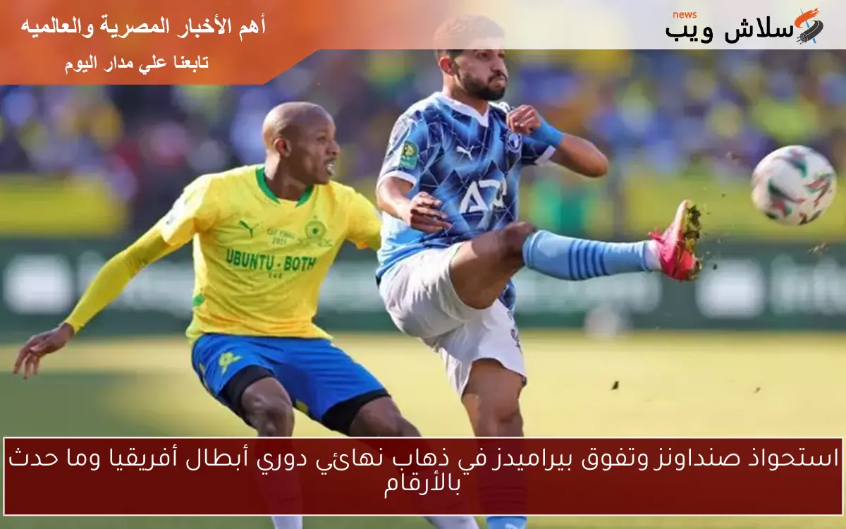 استحواذ صنداونز وتفوق بيراميدز في ذهاب نهائي دوري أبطال أفريقيا وما حدث بالأرقام