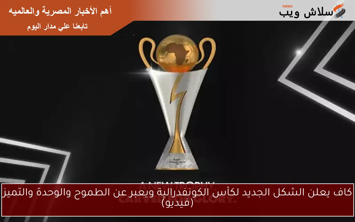 كاف يعلن الشكل الجديد لكأس الكونفدرالية ويعبر عن الطموح والوحدة والتميز (فيديو)