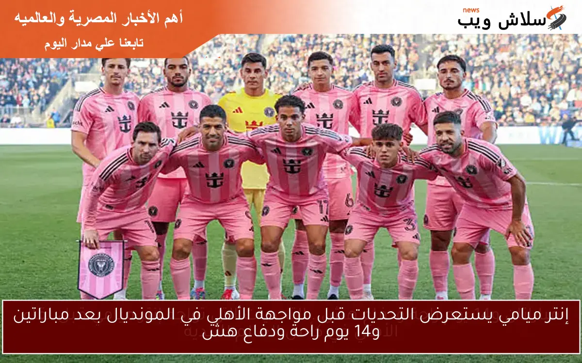 إنتر ميامي يستعرض التحديات قبل مواجهة الأهلي في المونديال بعد مباراتين و14 يوم راحة ودفاع هش