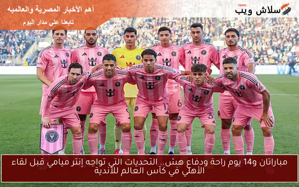 مباراتان و14 يوم راحة ودفاع هش.. التحديات التي تواجه إنتر ميامي قبل لقاء الأهلي في كأس العالم للأندية