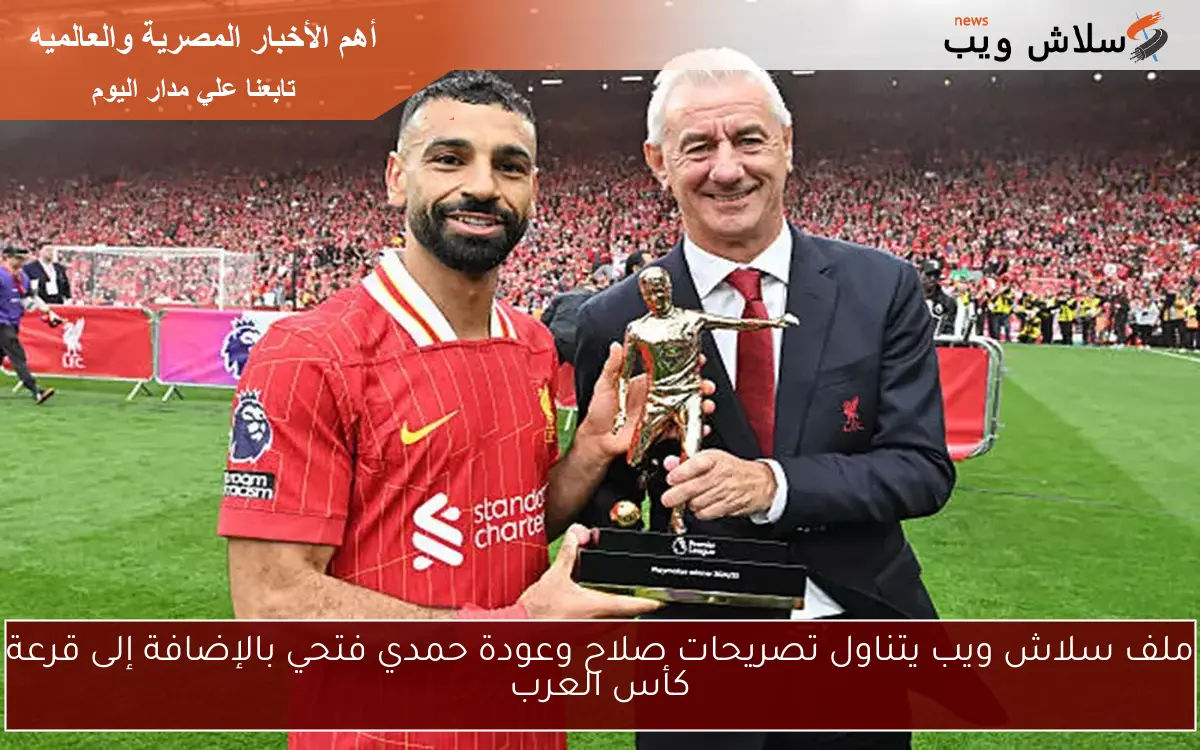 ملف سلاش ويب يتناول تصريحات صلاح وعودة حمدي فتحي بالإضافة إلى قرعة كأس العرب