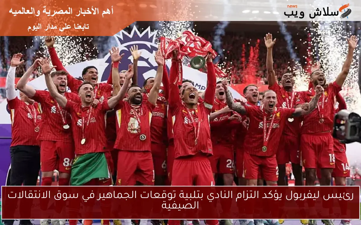 رئيس ليفربول يؤكد التزام النادي بتلبية توقعات الجماهير في سوق الانتقالات الصيفية