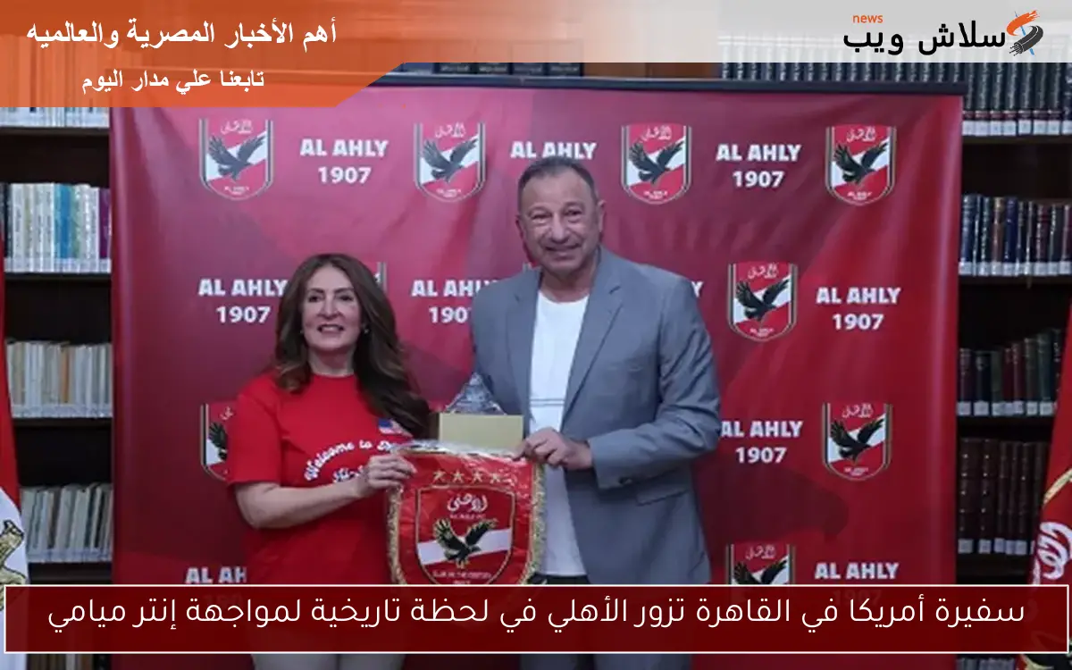 سفيرة أمريكا في القاهرة تزور الأهلي في لحظة تاريخية لمواجهة إنتر ميامي