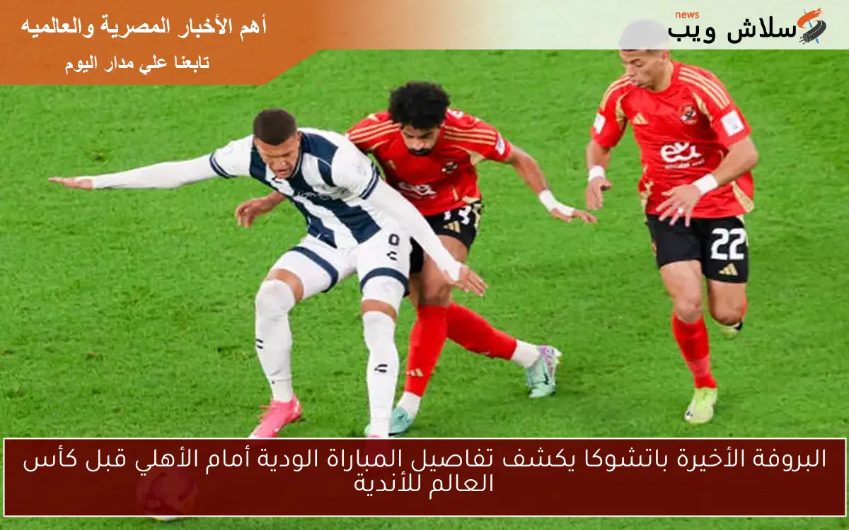 البروفة الأخيرة باتشوكا يكشف تفاصيل المباراة الودية أمام الأهلي قبل كأس العالم للأندية