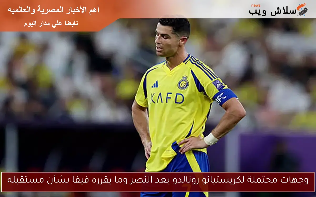 وجهات محتملة لكريستيانو رونالدو بعد النصر وما يقرره فيفا بشأن مستقبله