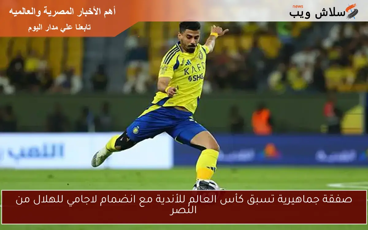 صفقة جماهيرية تسبق كأس العالم للأندية مع انضمام لاجامي للهلال من النصر