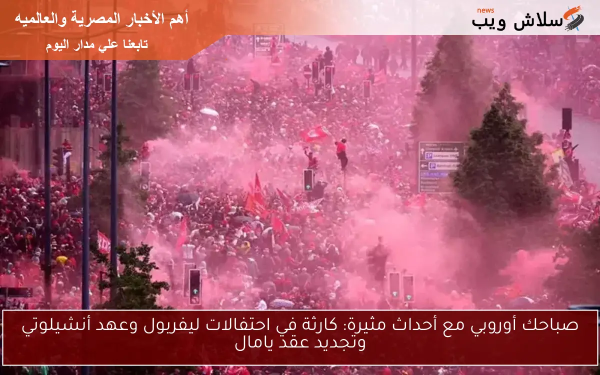 صباحك أوروبي مع أحداث مثيرة: كارثة في احتفالات ليفربول وعهد أنشيلوتي وتجديد عقد يامال