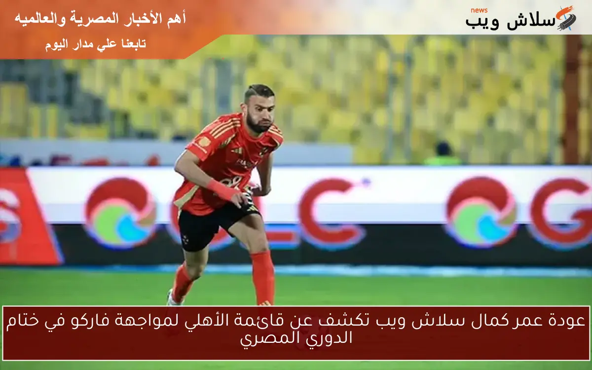 عودة عمر كمال سلاش ويب تكشف عن قائمة الأهلي لمواجهة فاركو في ختام الدوري المصري