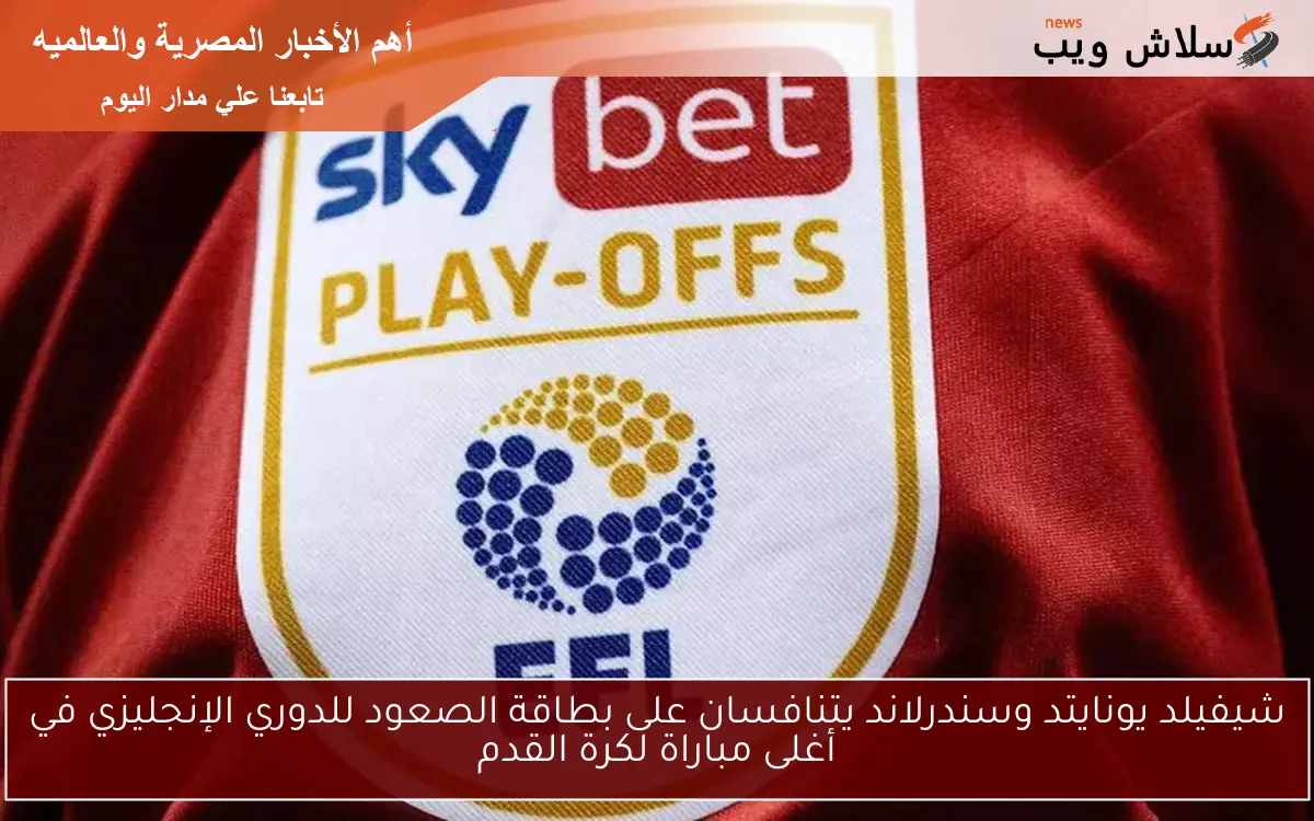 شيفيلد يونايتد وسندرلاند يتنافسان على بطاقة الصعود للدوري الإنجليزي في أغلى مباراة لكرة القدم