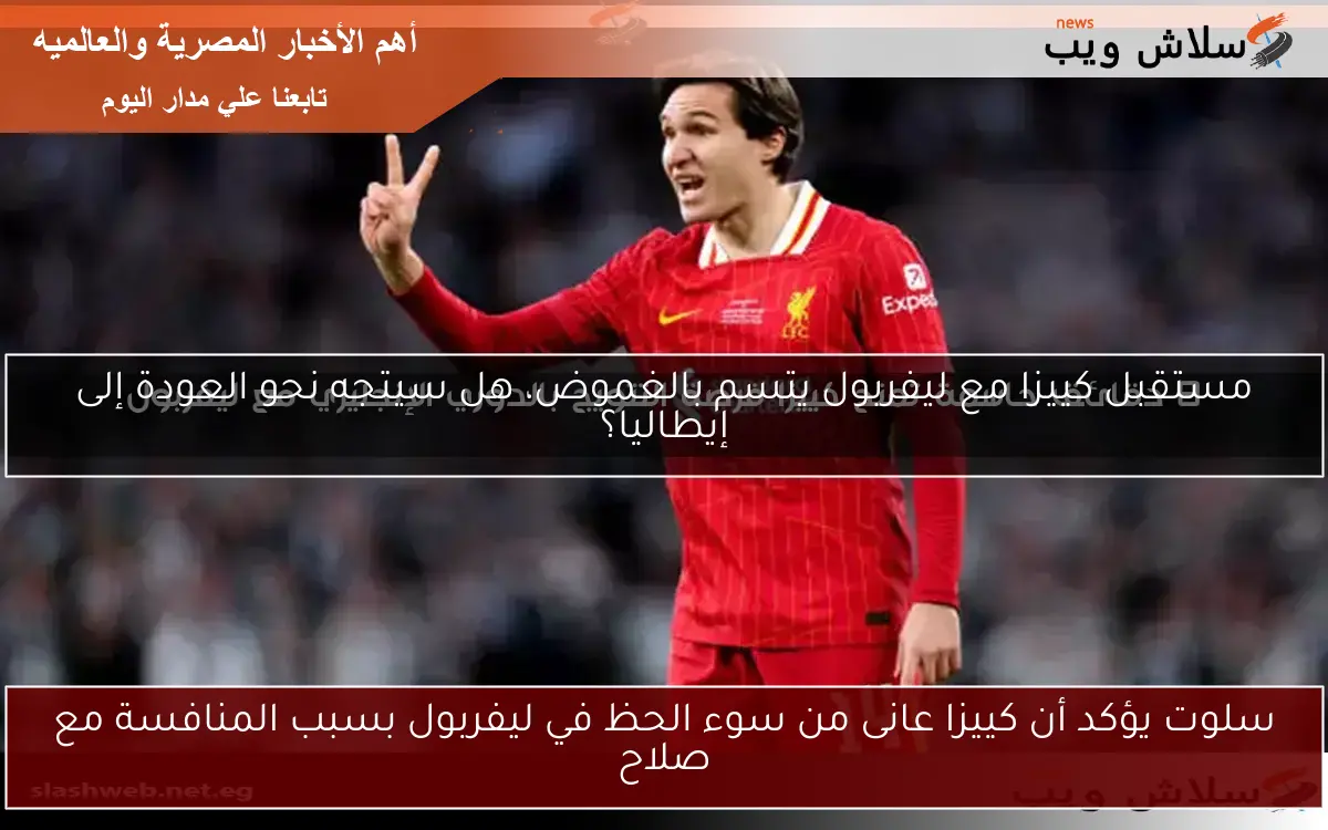 مستقبل كييزا مع ليفربول يتسم بالغموض، هل سيتجه نحو العودة إلى إيطاليا؟