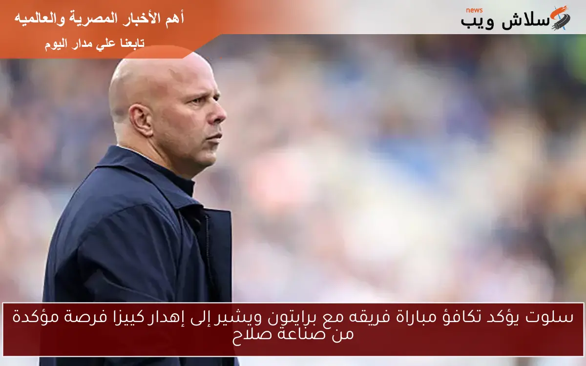 سلوت يؤكد تكافؤ مباراة فريقه مع برايتون ويشير إلى إهدار كييزا فرصة مؤكدة من صناعة صلاح