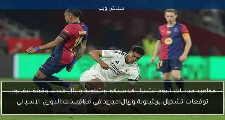 مواعيد مباريات اليوم تشمل كلاسيكو برشلونة وريال مدريد وقمة ليفربول وأرسنال وصراع الهبوط في الدوري الممتاز