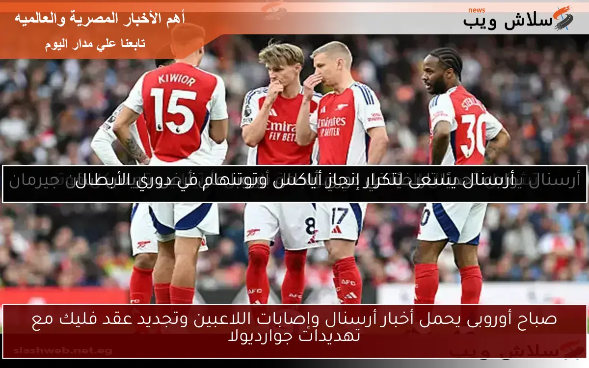 صباح أوروبى يحمل أخبار أرسنال وإصابات اللاعبين وتجديد عقد فليك مع تهديدات جوارديولا
