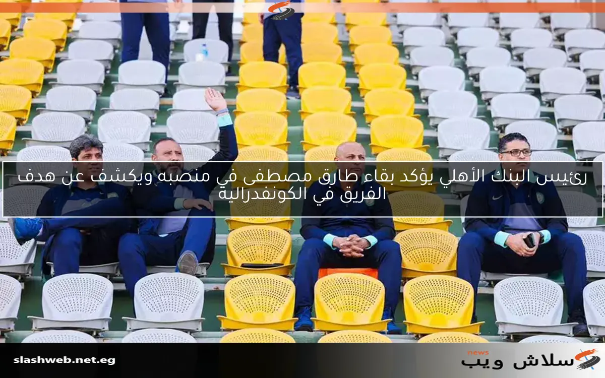 رئيس البنك الأهلي يؤكد بقاء طارق مصطفى في منصبه ويكشف عن هدف الفريق في الكونفدرالية 2 رئيس البنك الأهلي يؤكد بقاء طارق مصطفى في منصبه ويكشف عن هدف الفريق في الكونفدرالية