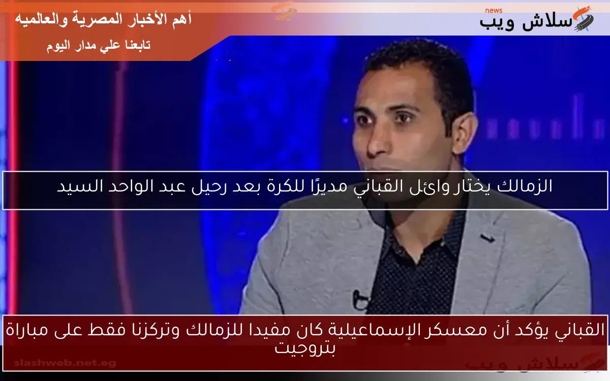 القباني يؤكد أن معسكر الإسماعيلية كان مفيدا للزمالك وتركزنا فقط على مباراة بتروجيت