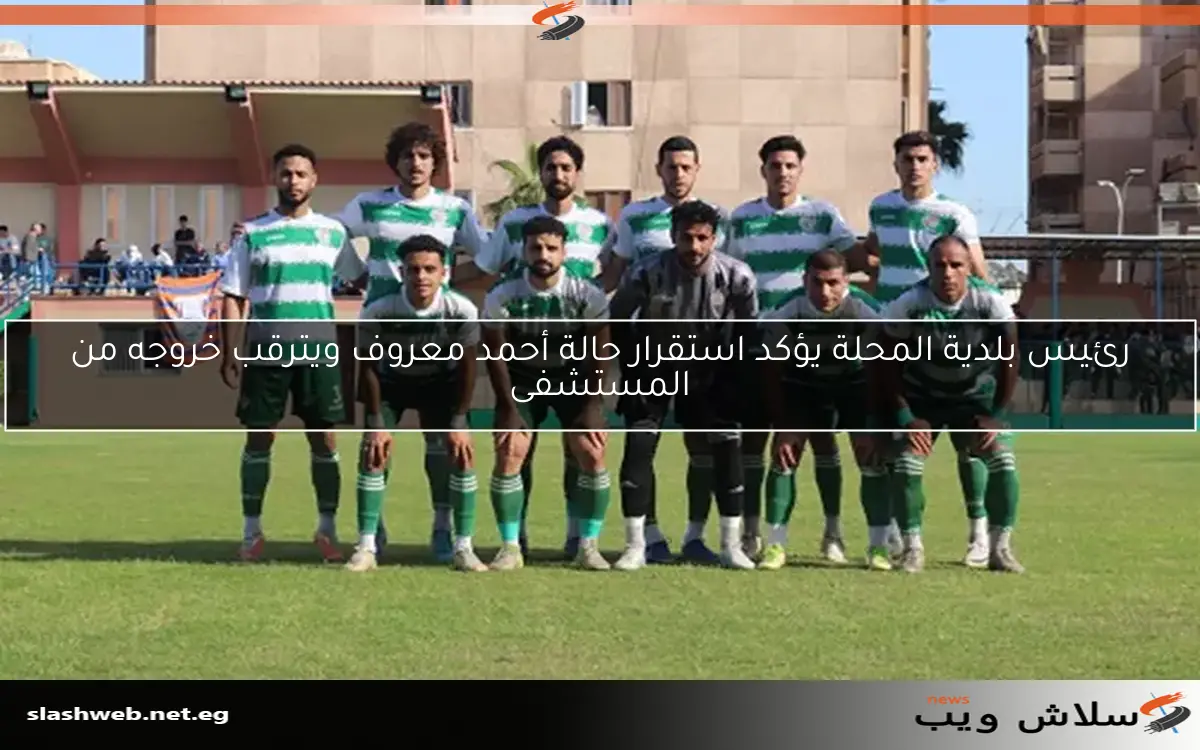 رئيس بلدية المحلة يؤكد استقرار حالة أحمد معروف ويترقب خروجه من المستشفى 2 رئيس بلدية المحلة يؤكد استقرار حالة أحمد معروف ويترقب خروجه من المستشفى