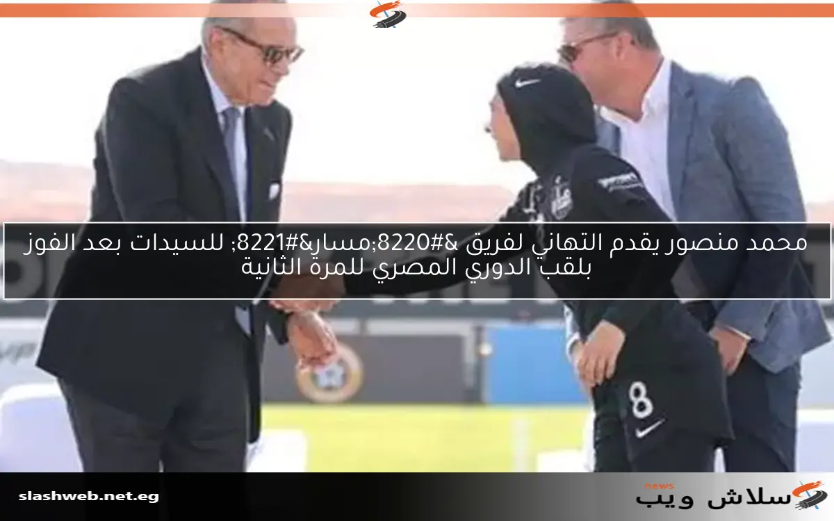 محمد منصور يقدم التهاني لفريق "مسار" للسيدات بعد الفوز بلقب الدوري المصري للمرة الثانية 2 محمد منصور يقدم التهاني لفريق “مسار” للسيدات بعد الفوز بلقب الدوري المصري للمرة الثانية