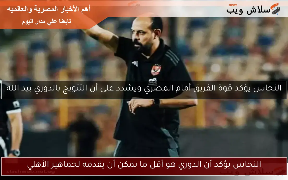 النحاس يؤكد أن الدوري هو أقل ما يمكن أن يقدمه لجماهير الأهلي