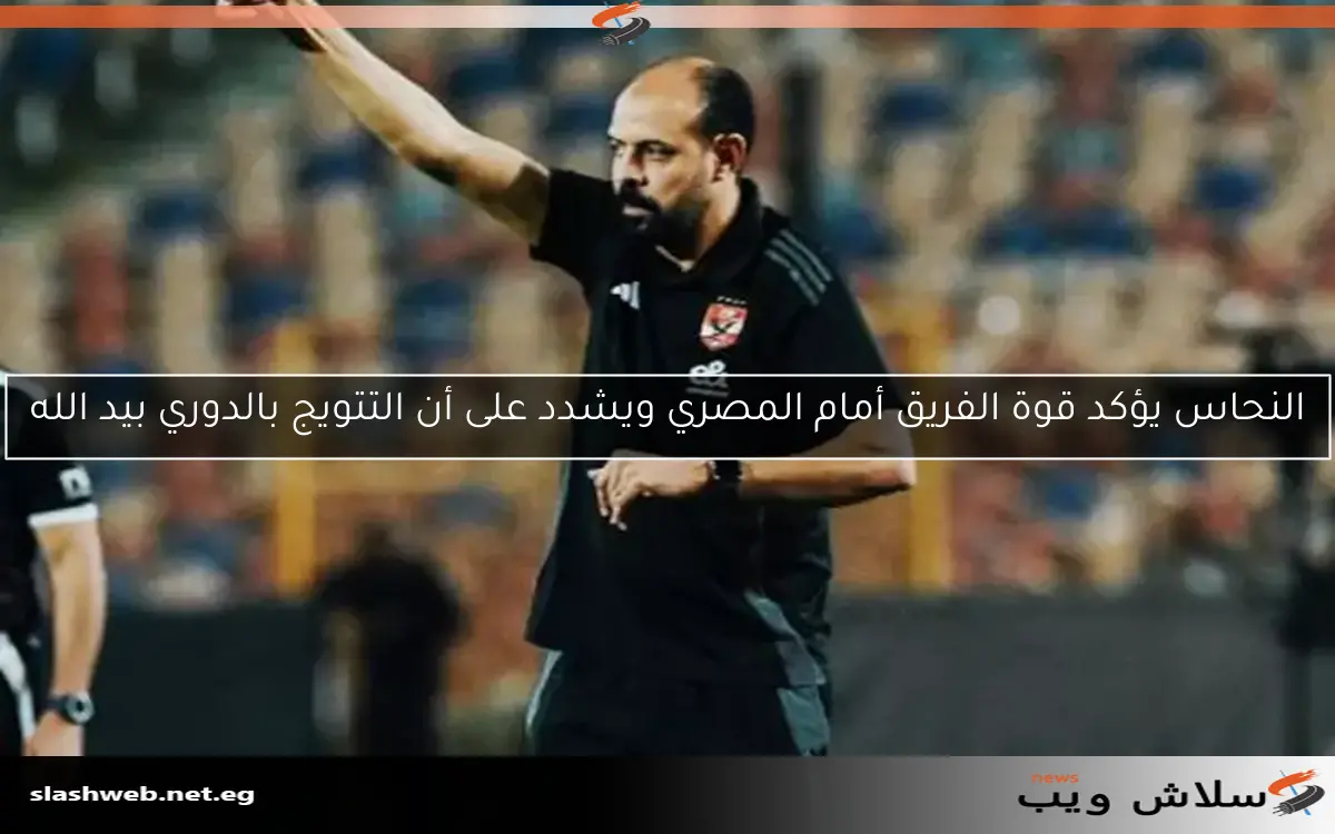 النحاس يؤكد قوة الفريق أمام المصري ويشدد على أن التتويج بالدوري بيد الله 2 النحاس يؤكد قوة الفريق أمام المصري ويشدد على أن التتويج بالدوري بيد الله