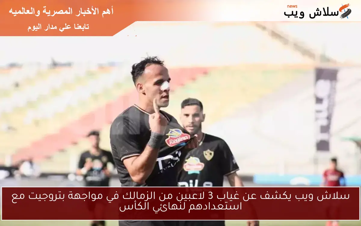 سلاش ويب يكشف عن غياب 3 لاعبين من الزمالك في مواجهة بتروجيت مع استعدادهم لنهائي الكأس