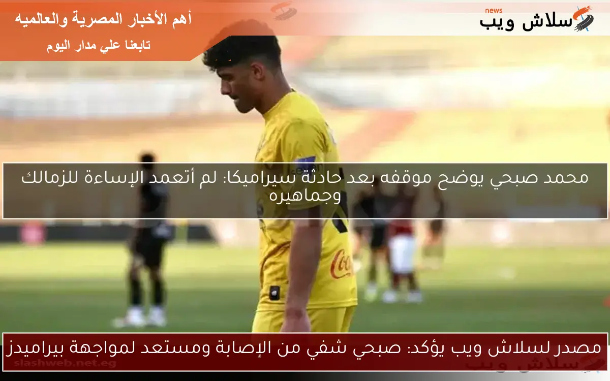 محمد صبحي يوضح موقفه بعد حادثة سيراميكا: لم أتعمد الإساءة للزمالك وجماهيره 2 محمد صبحي يوضح موقفه بعد حادثة سيراميكا: لم أتعمد الإساءة للزمالك وجماهيره