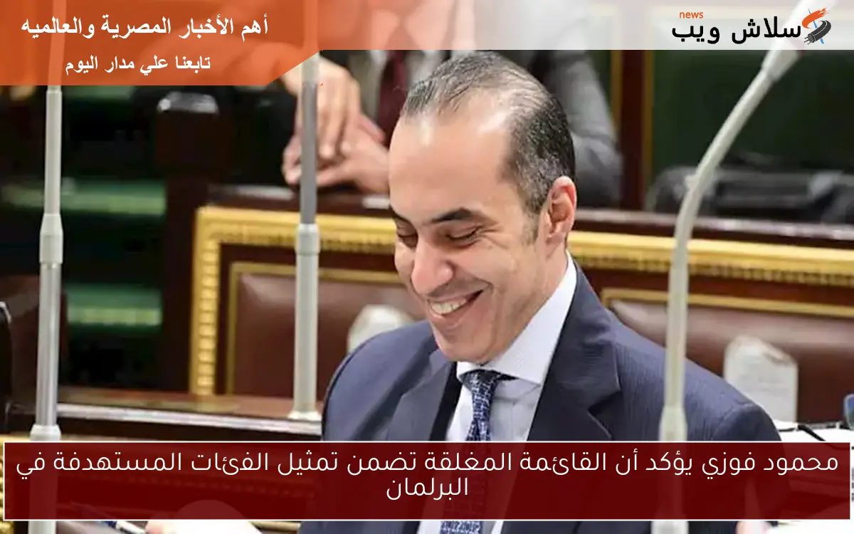 محمود فوزي يؤكد أن القائمة المغلقة تضمن تمثيل الفئات المستهدفة في البرلمان