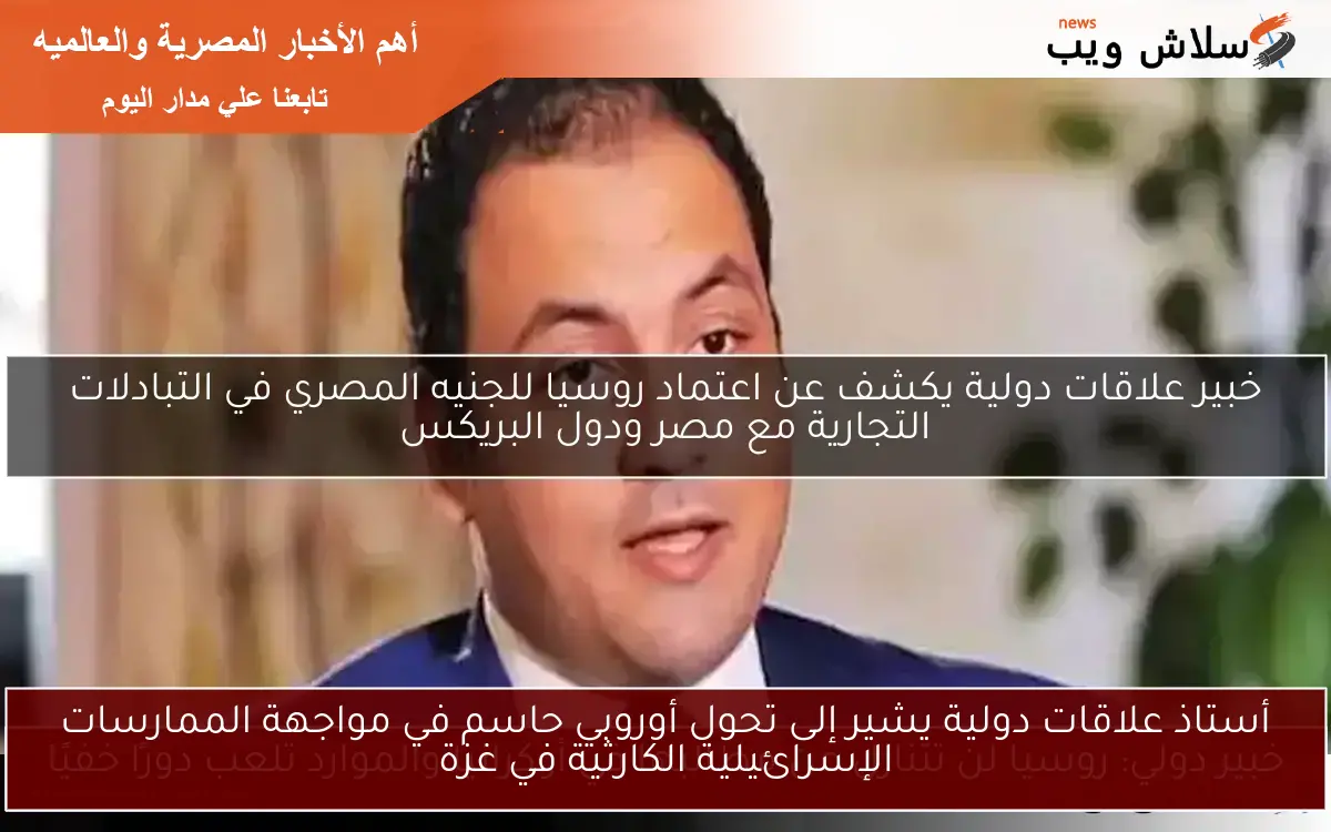 أستاذ علاقات دولية يشير إلى تحول أوروبي حاسم في مواجهة الممارسات الإسرائيلية الكارثية في غزة