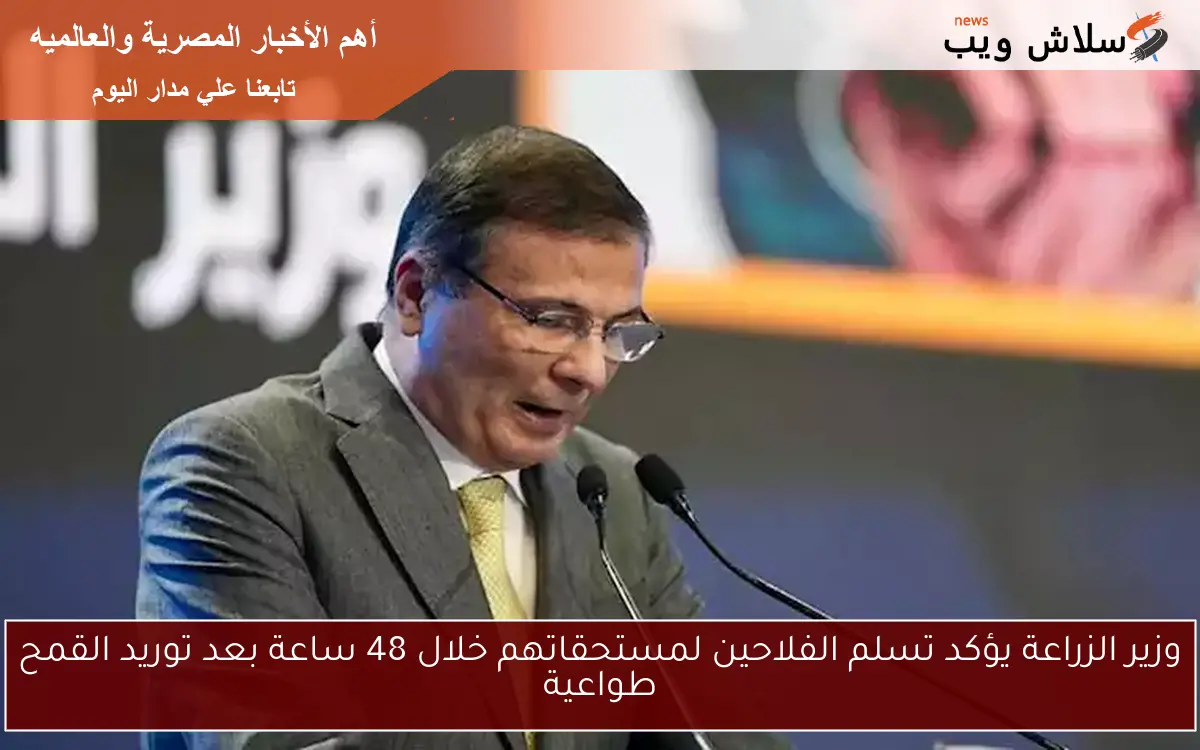 وزير الزراعة يؤكد تسلم الفلاحين لمستحقاتهم خلال 48 ساعة بعد توريد القمح طواعية