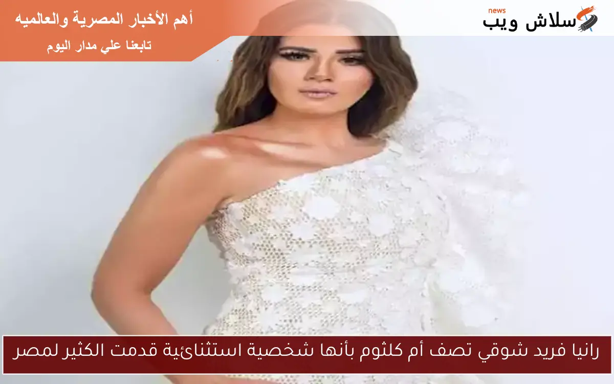 رانيا فريد شوقي تصف أم كلثوم بأنها شخصية استثنائية قدمت الكثير لمصر