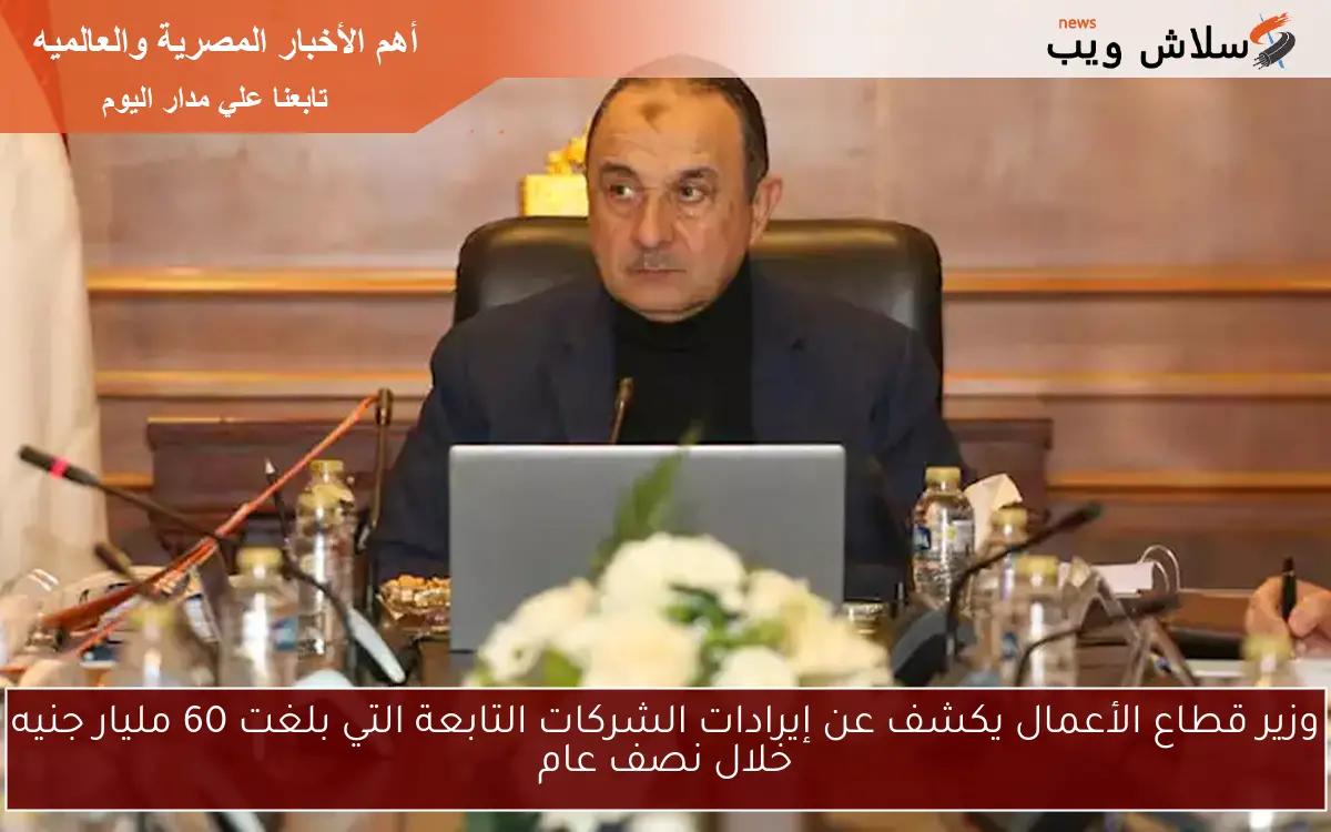 وزير قطاع الأعمال يكشف عن إيرادات الشركات التابعة التي بلغت 60 مليار جنيه خلال نصف عام