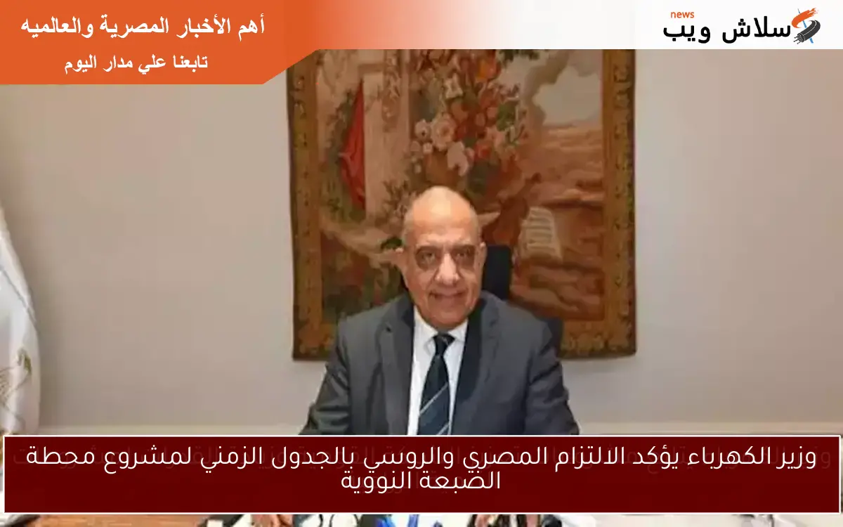 وزير الكهرباء يؤكد الالتزام المصري والروسي بالجدول الزمني لمشروع محطة الضبعة النووية