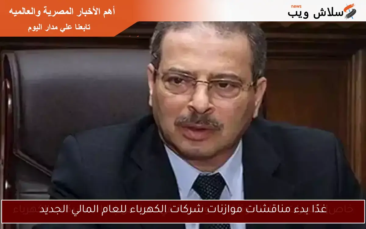 غدًا بدء مناقشات موازنات شركات الكهرباء للعام المالي الجديد
