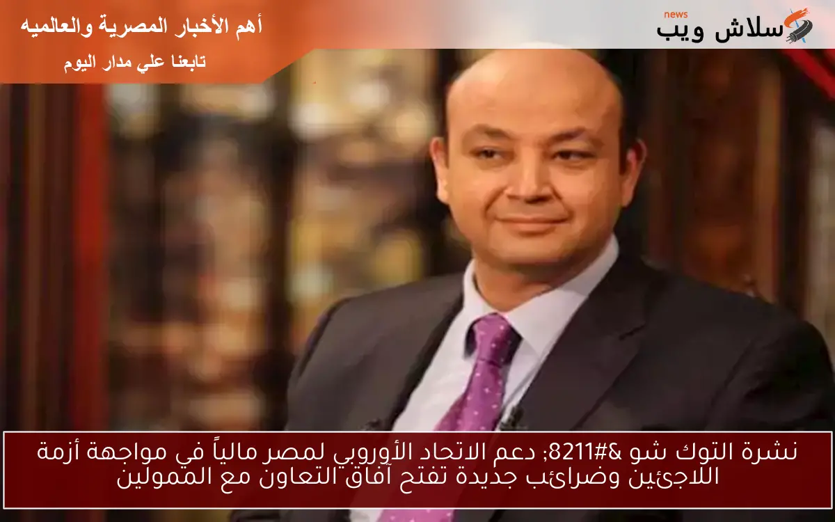 نشرة التوك شو – دعم الاتحاد الأوروبي لمصر مالياً في مواجهة أزمة اللاجئين وضرائب جديدة تفتح آفاق التعاون مع الممولين