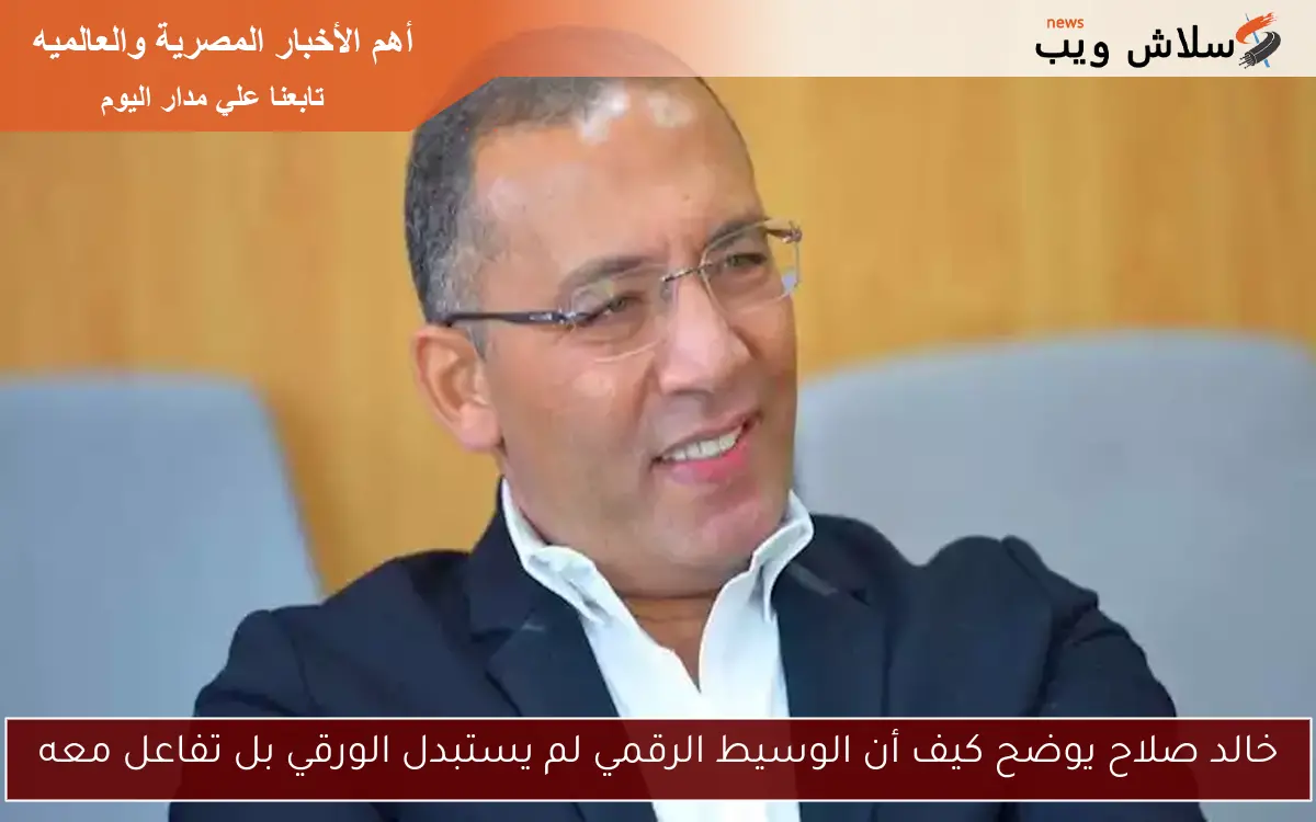 خالد صلاح يوضح كيف أن الوسيط الرقمي لم يستبدل الورقي بل تفاعل معه