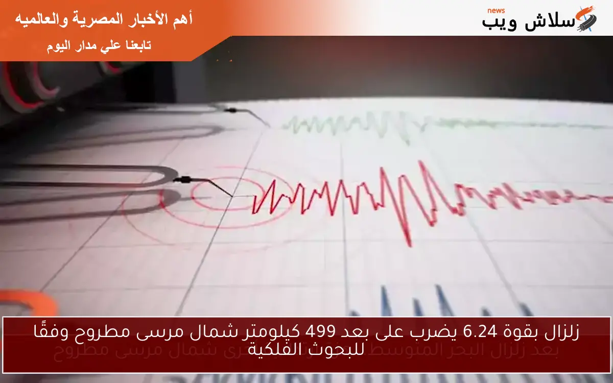 زلزال بقوة 6.24 يضرب على بعد 499 كيلومتر شمال مرسى مطروح وفقًا للبحوث الفلكية