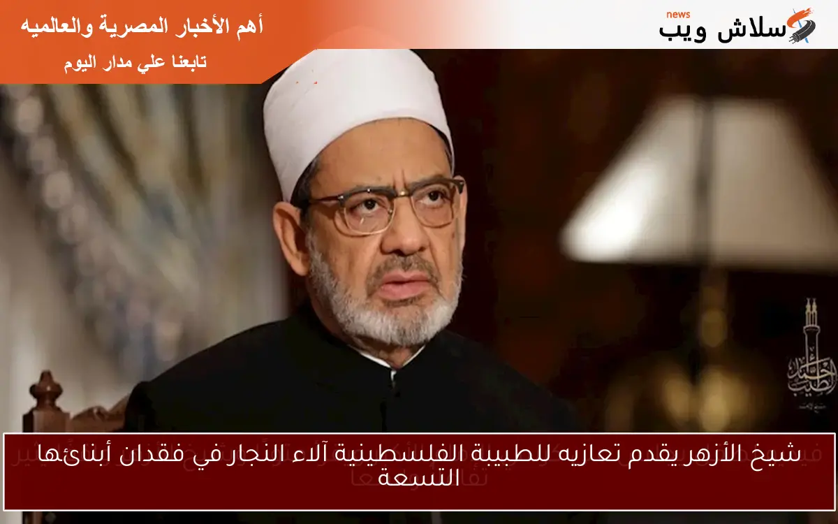 شيخ الأزهر يقدم تعازيه للطبيبة الفلسطينية آلاء النجار في فقدان أبنائها التسعة
