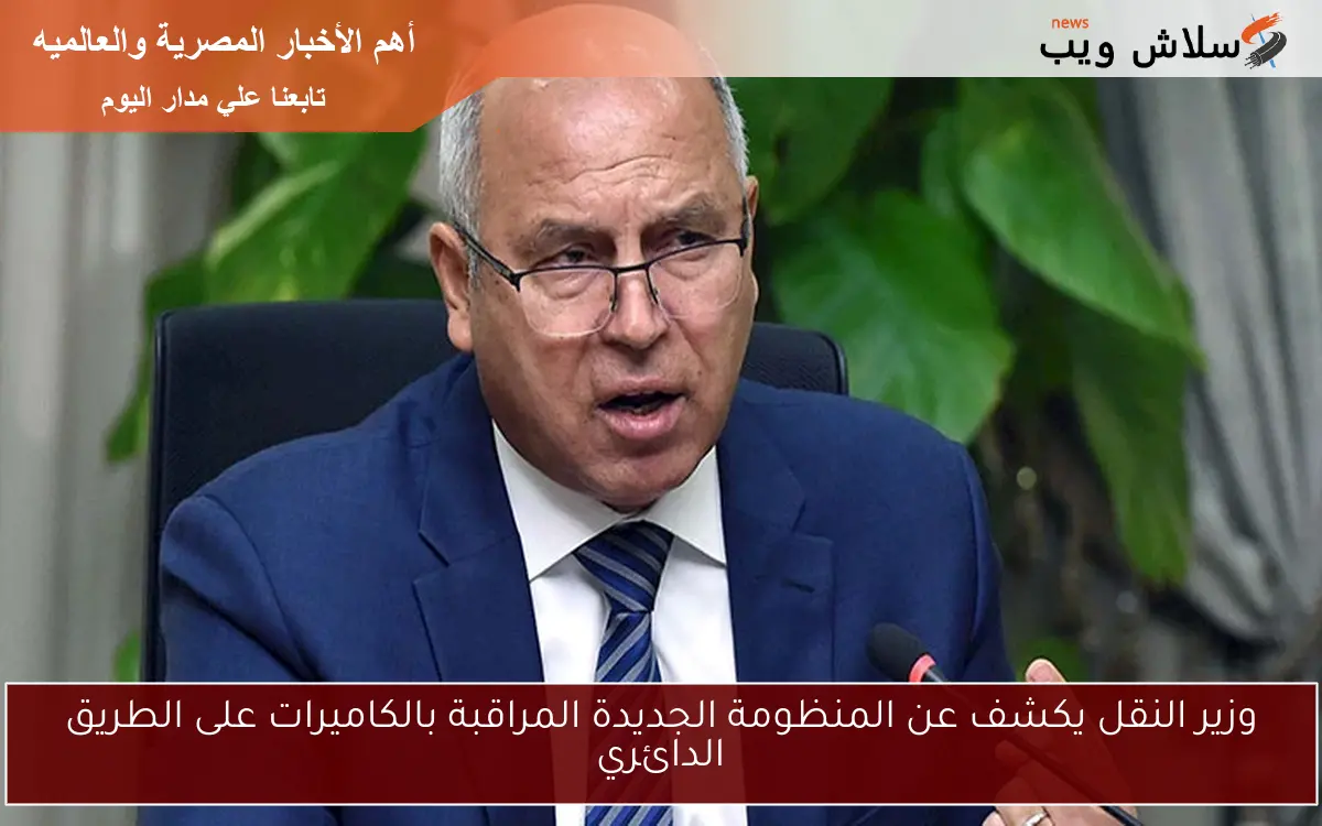 وزير النقل يكشف عن المنظومة الجديدة المراقبة بالكاميرات على الطريق الدائري