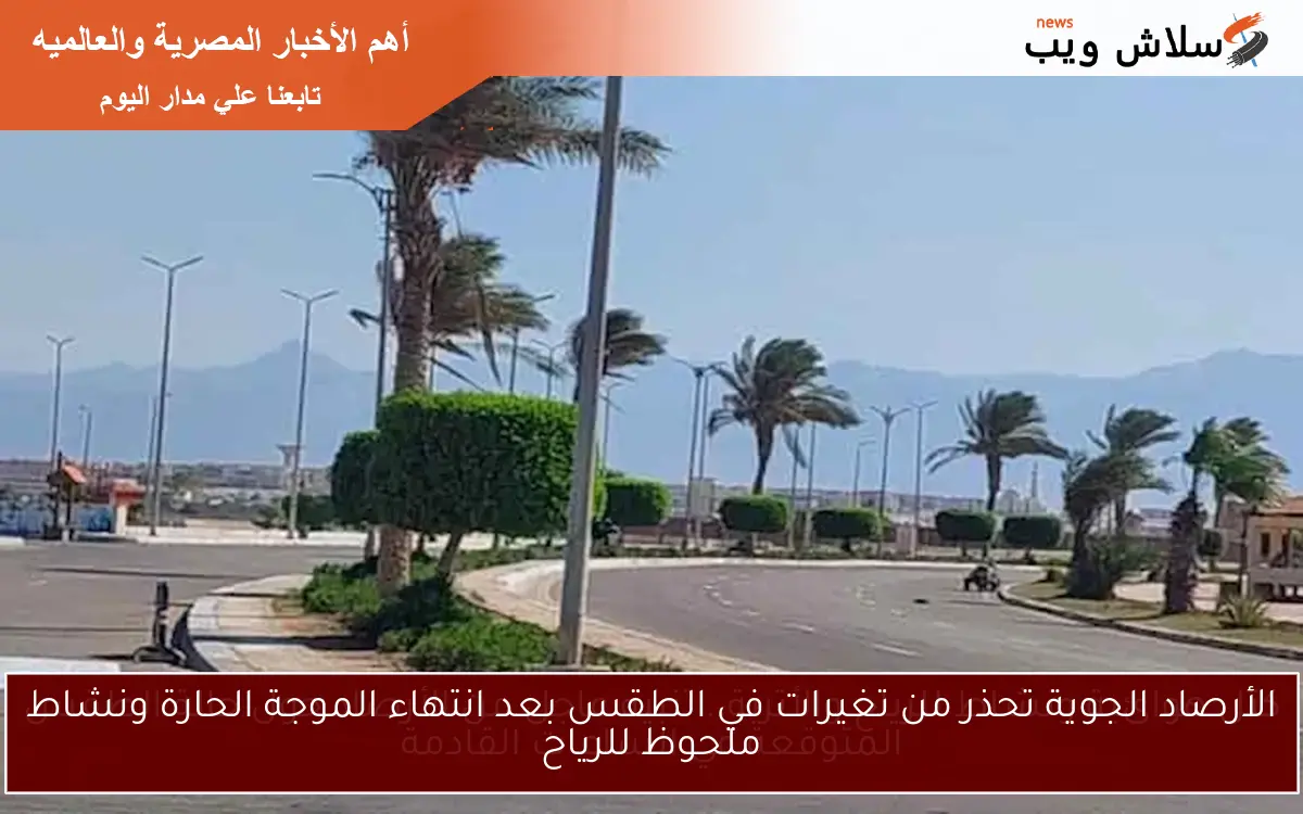 الأرصاد الجوية تحذر من تغيرات في الطقس بعد انتهاء الموجة الحارة ونشاط ملحوظ للرياح