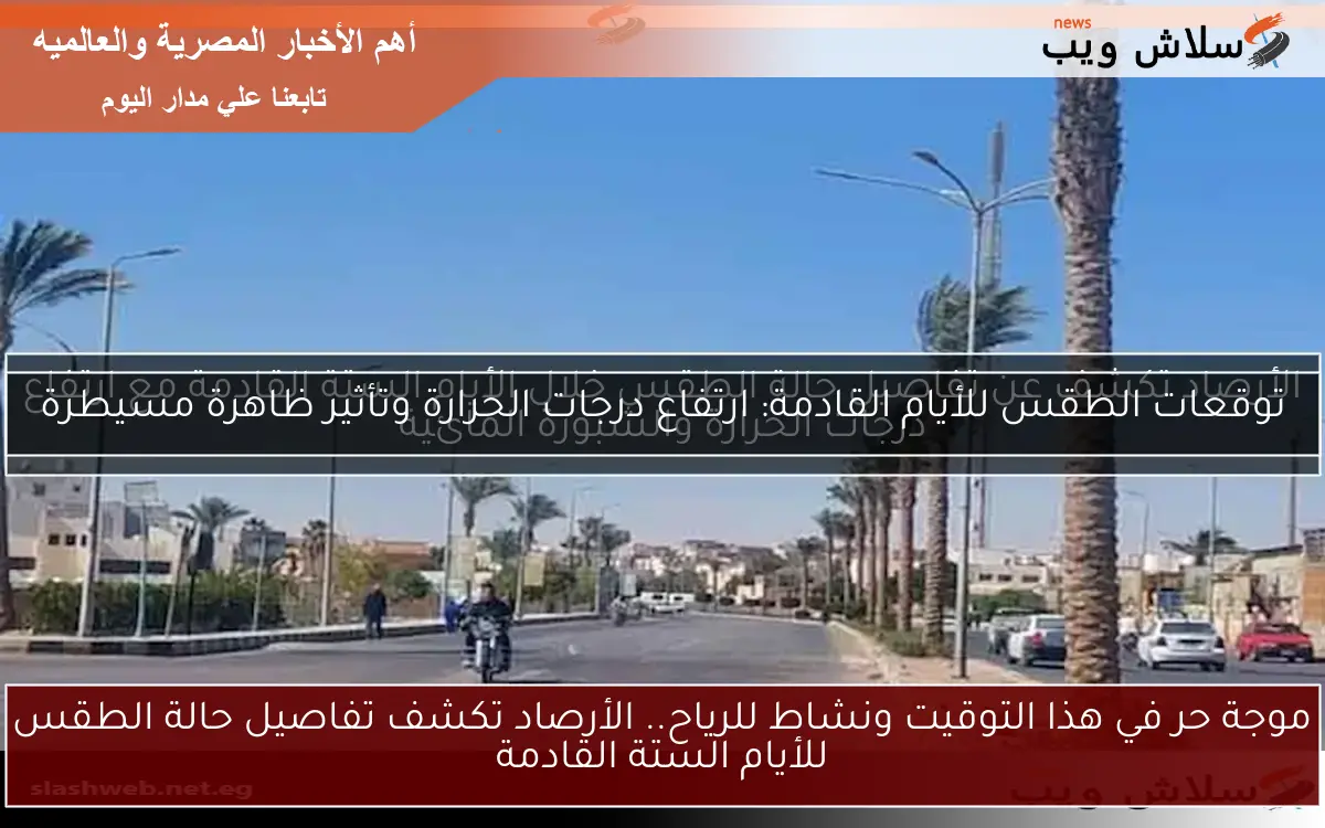 الأرصاد تكشف عن تفاصيل حالة الطقس خلال الأيام الستة القادمة مع ارتفاع درجات الحرارة والشبورة المائية 2 الأرصاد تكشف عن تفاصيل حالة الطقس خلال الأيام الستة القادمة مع ارتفاع درجات الحرارة والشبورة المائية