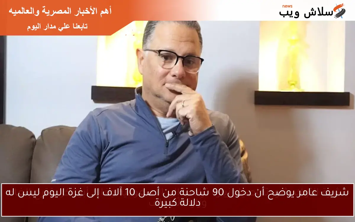شريف عامر يوضح أن دخول 90 شاحنة من أصل 10 آلاف إلى غزة اليوم ليس له دلالة كبيرة