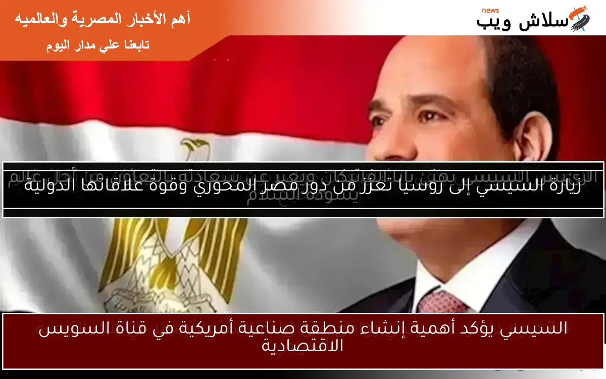 السيسي يؤكد أهمية إنشاء منطقة صناعية أمريكية في قناة السويس الاقتصادية