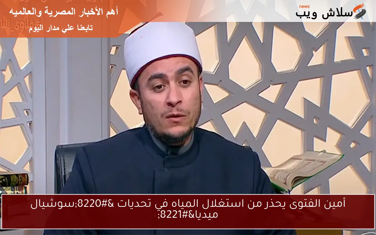أمين الفتوى يحذر من استغلال المياه في تحديات "سوشيال ميديا" 2 أمين الفتوى يحذر من استغلال المياه في تحديات “سوشيال ميديا”