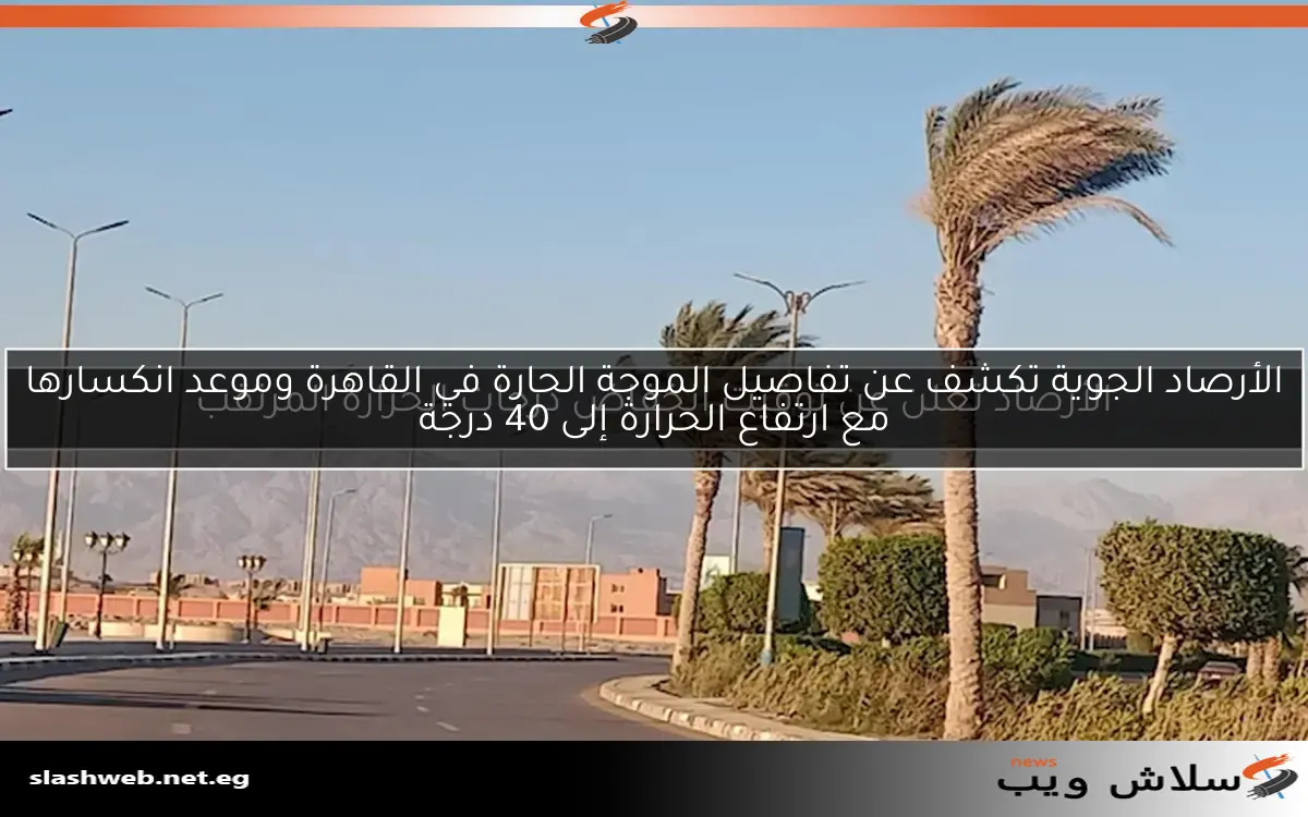 الأرصاد الجوية تكشف عن تفاصيل الموجة الحارة في القاهرة وموعد انكسارها مع ارتفاع الحرارة إلى 40 درجة