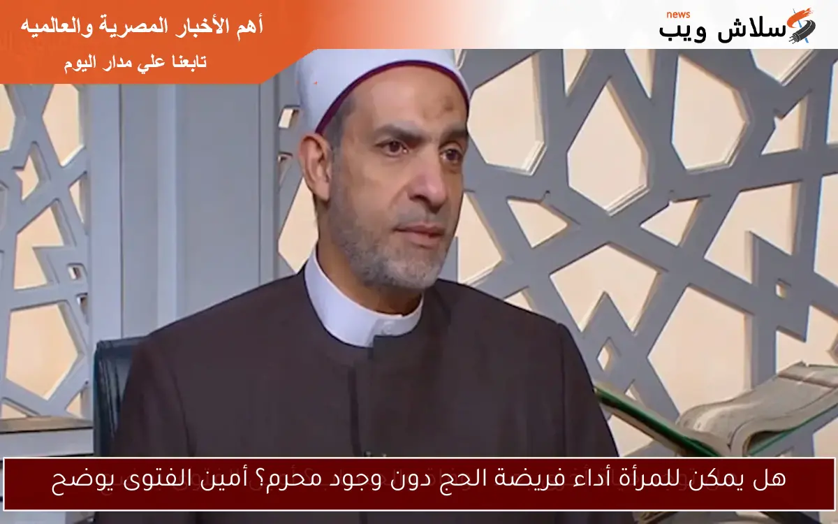 هل يمكن للمرأة أداء فريضة الحج دون وجود محرم؟ أمين الفتوى يوضح