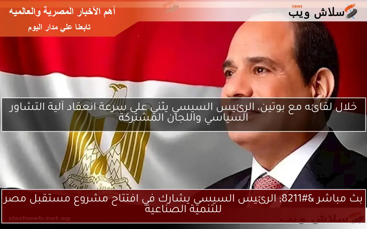 بث مباشر – الرئيس السيسي يشارك في افتتاح مشروع مستقبل مصر للتنمية الصناعية