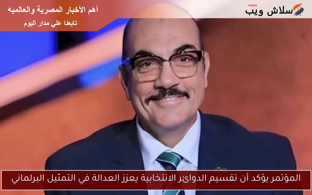 المؤتمر يؤكد أن تقسيم الدوائر الانتخابية يعزز العدالة في التمثيل البرلماني