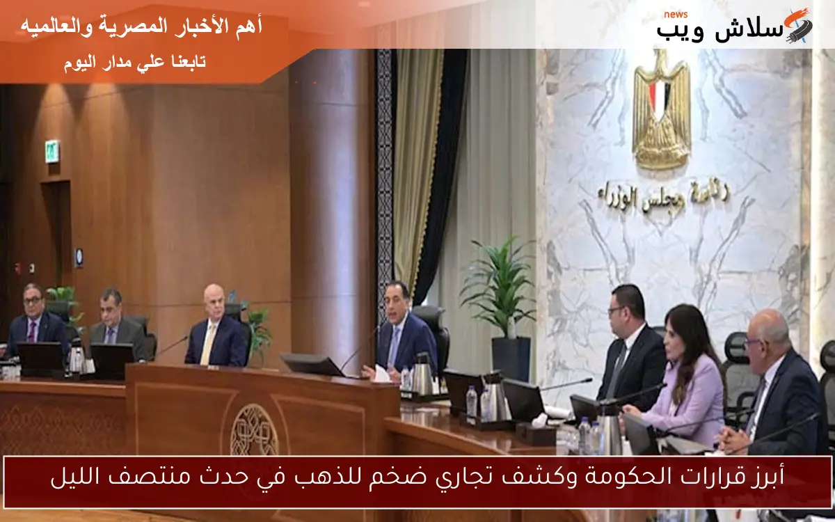 أبرز قرارات الحكومة وكشف تجاري ضخم للذهب في حدث منتصف الليل